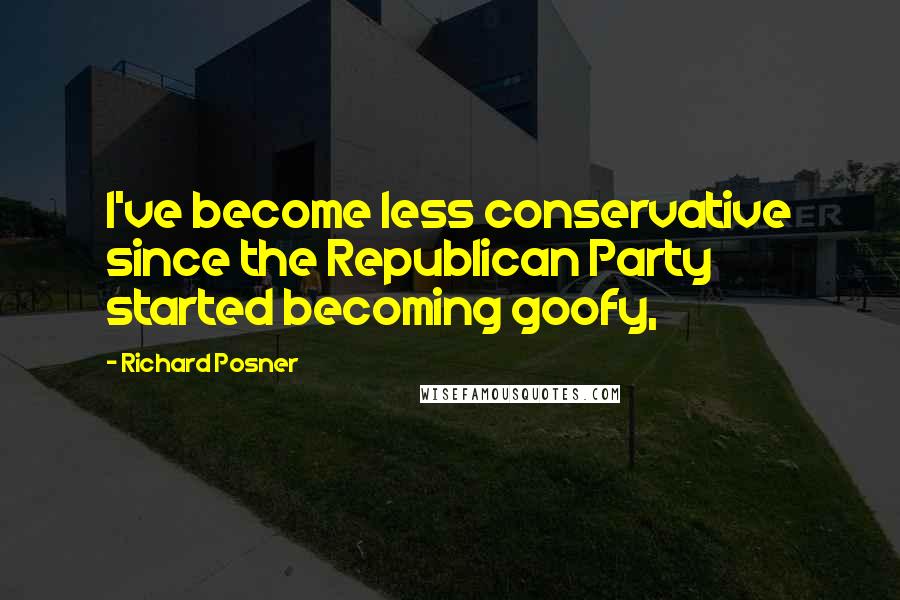 Richard Posner Quotes: I've become less conservative since the Republican Party started becoming goofy,