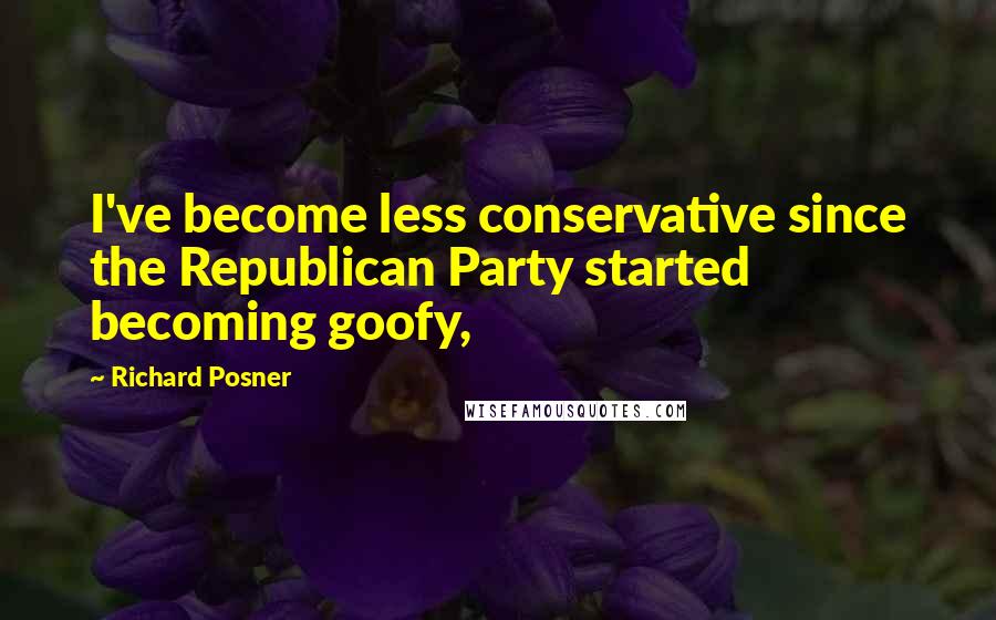 Richard Posner Quotes: I've become less conservative since the Republican Party started becoming goofy,