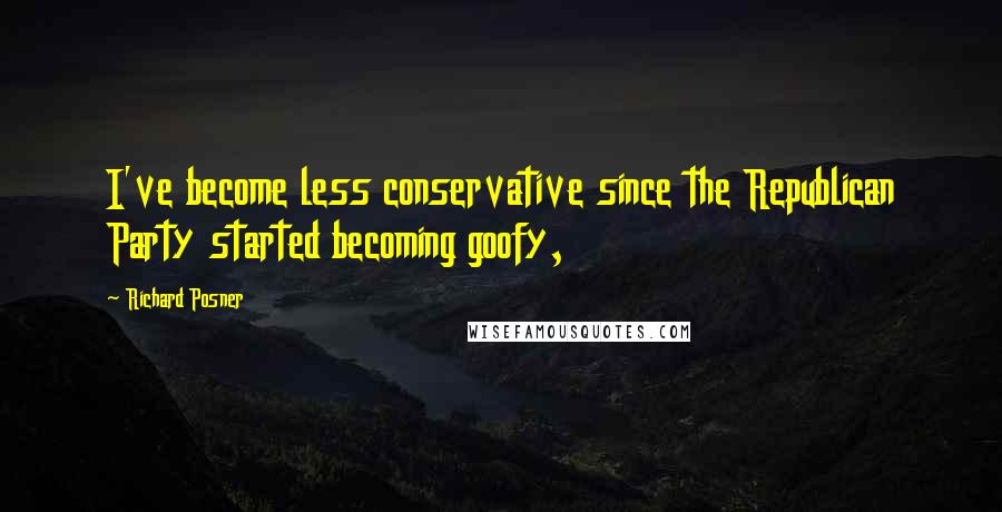 Richard Posner Quotes: I've become less conservative since the Republican Party started becoming goofy,