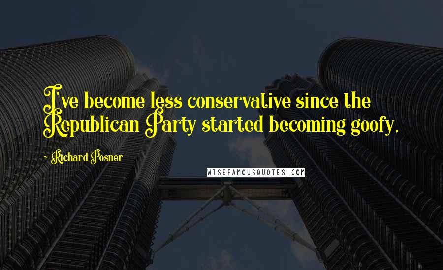 Richard Posner Quotes: I've become less conservative since the Republican Party started becoming goofy,