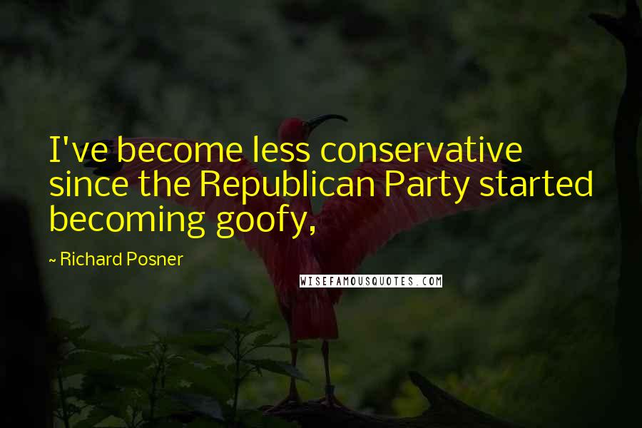 Richard Posner Quotes: I've become less conservative since the Republican Party started becoming goofy,