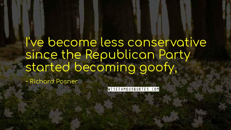 Richard Posner Quotes: I've become less conservative since the Republican Party started becoming goofy,