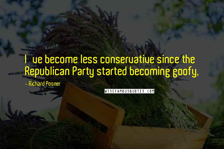 Richard Posner Quotes: I've become less conservative since the Republican Party started becoming goofy,