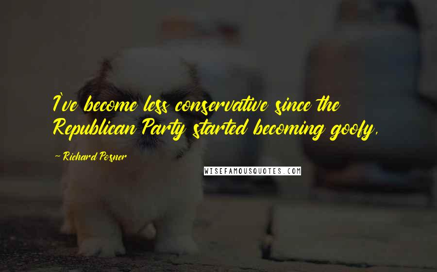 Richard Posner Quotes: I've become less conservative since the Republican Party started becoming goofy,