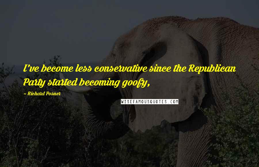 Richard Posner Quotes: I've become less conservative since the Republican Party started becoming goofy,