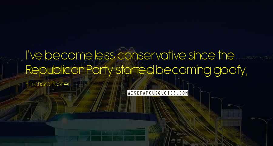 Richard Posner Quotes: I've become less conservative since the Republican Party started becoming goofy,