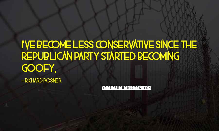 Richard Posner Quotes: I've become less conservative since the Republican Party started becoming goofy,