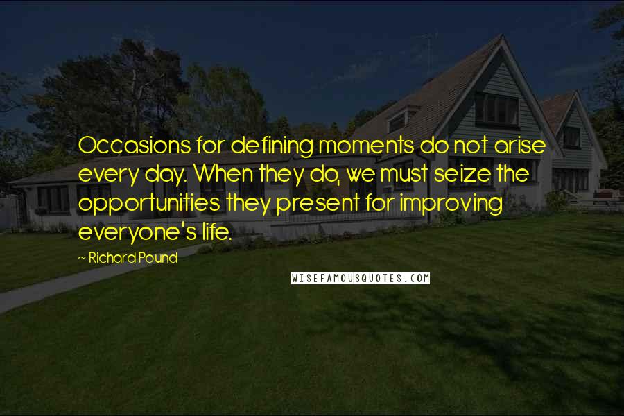Richard Pound Quotes: Occasions for defining moments do not arise every day. When they do, we must seize the opportunities they present for improving everyone's life.