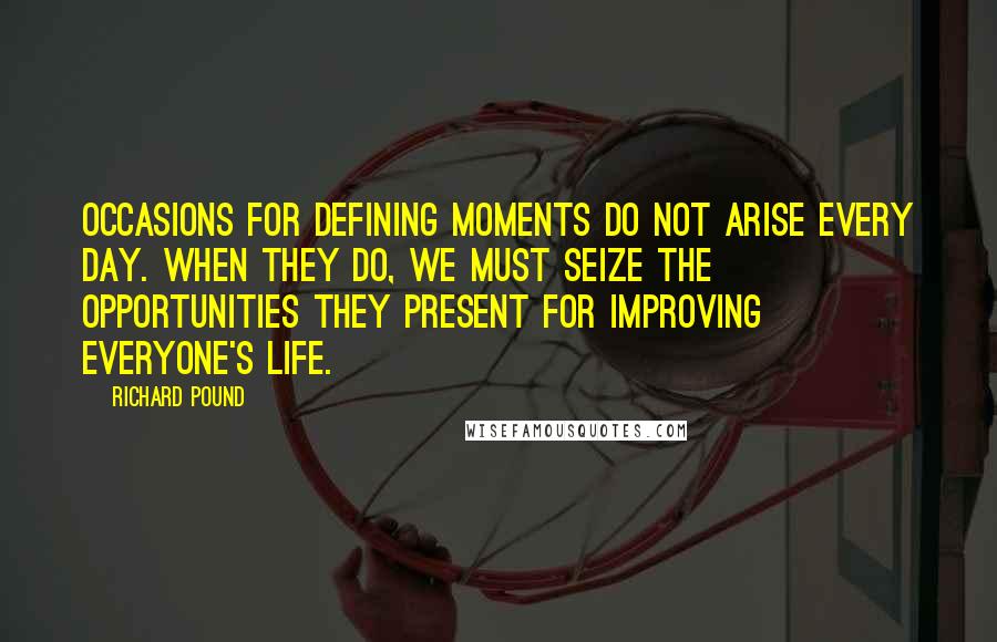 Richard Pound Quotes: Occasions for defining moments do not arise every day. When they do, we must seize the opportunities they present for improving everyone's life.