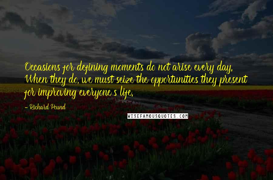 Richard Pound Quotes: Occasions for defining moments do not arise every day. When they do, we must seize the opportunities they present for improving everyone's life.