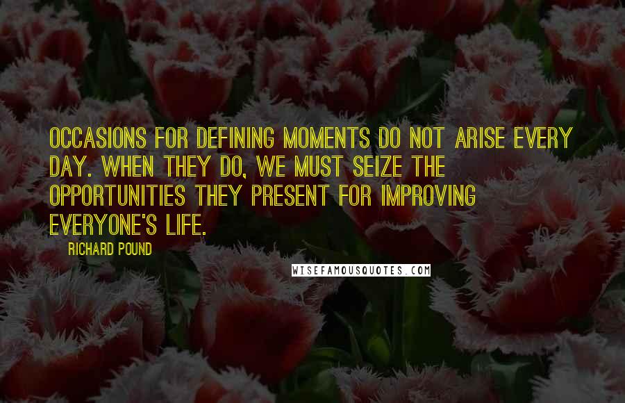 Richard Pound Quotes: Occasions for defining moments do not arise every day. When they do, we must seize the opportunities they present for improving everyone's life.