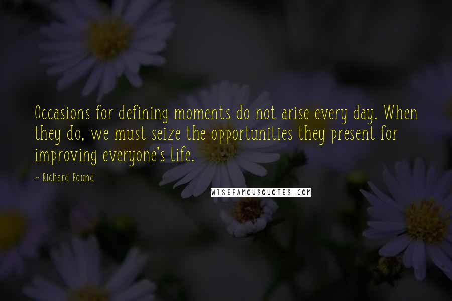 Richard Pound Quotes: Occasions for defining moments do not arise every day. When they do, we must seize the opportunities they present for improving everyone's life.