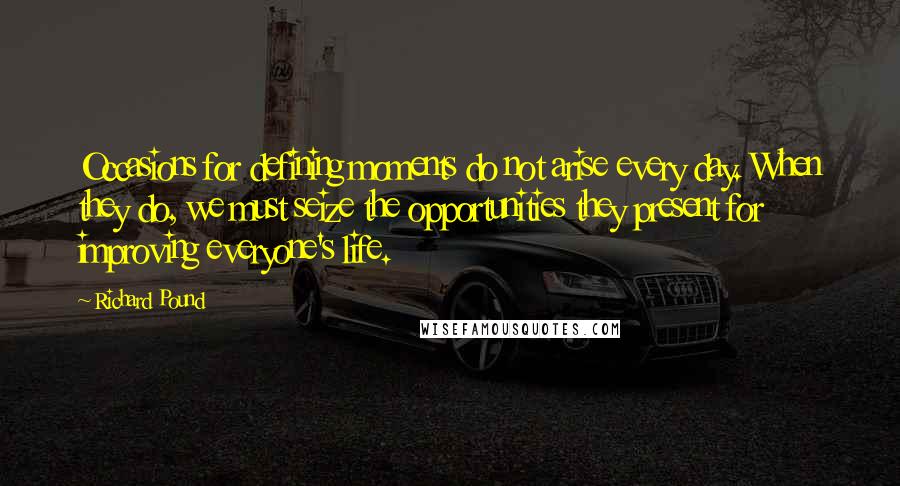 Richard Pound Quotes: Occasions for defining moments do not arise every day. When they do, we must seize the opportunities they present for improving everyone's life.