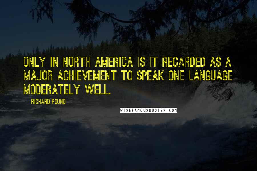 Richard Pound Quotes: Only in North America is it regarded as a major achievement to speak one language moderately well.