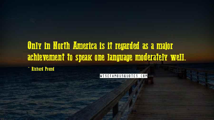 Richard Pound Quotes: Only in North America is it regarded as a major achievement to speak one language moderately well.