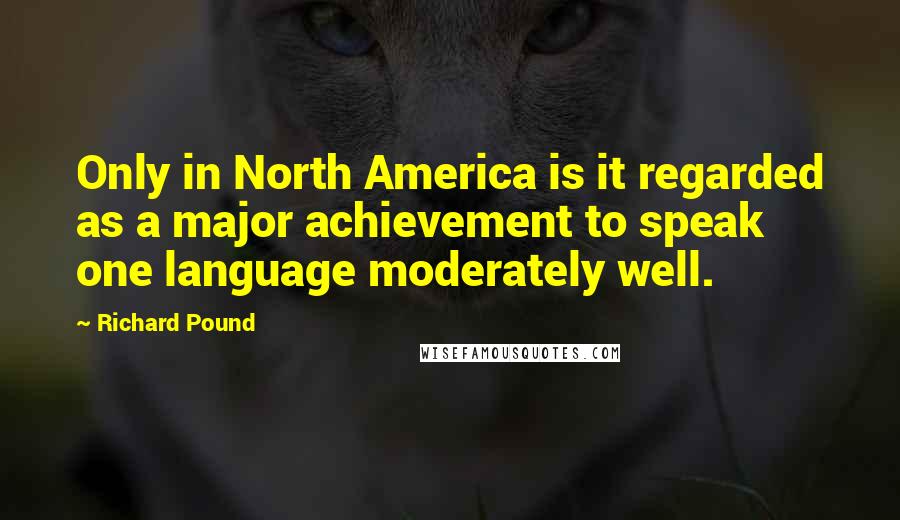 Richard Pound Quotes: Only in North America is it regarded as a major achievement to speak one language moderately well.
