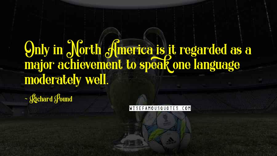 Richard Pound Quotes: Only in North America is it regarded as a major achievement to speak one language moderately well.