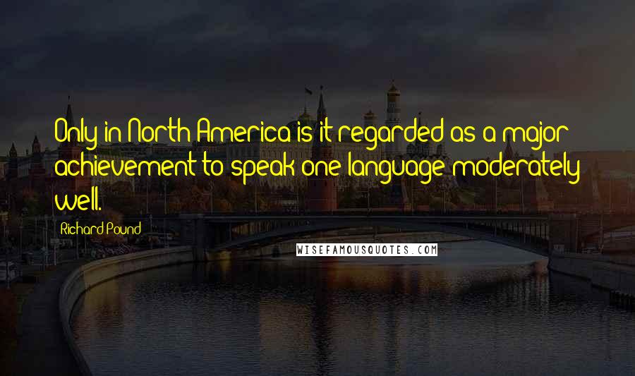 Richard Pound Quotes: Only in North America is it regarded as a major achievement to speak one language moderately well.