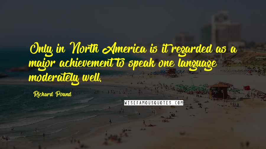 Richard Pound Quotes: Only in North America is it regarded as a major achievement to speak one language moderately well.