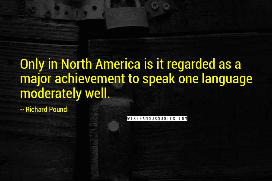 Richard Pound Quotes: Only in North America is it regarded as a major achievement to speak one language moderately well.