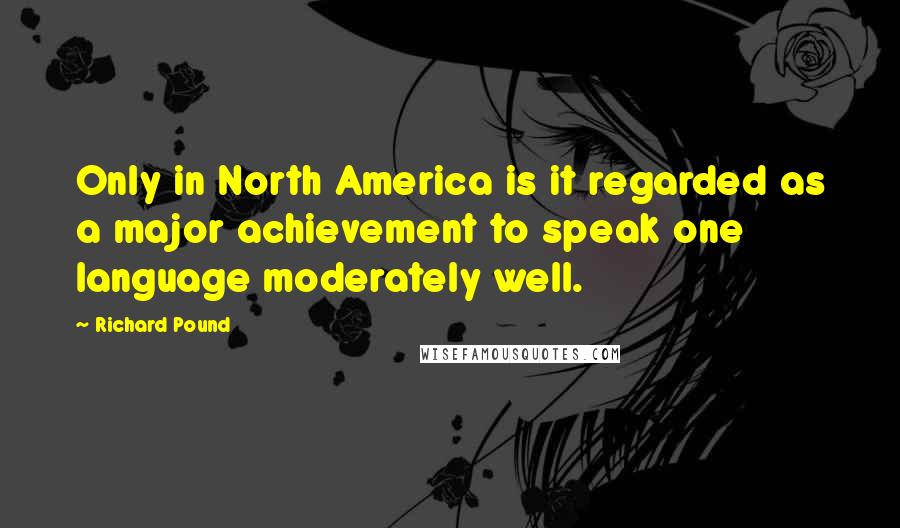 Richard Pound Quotes: Only in North America is it regarded as a major achievement to speak one language moderately well.