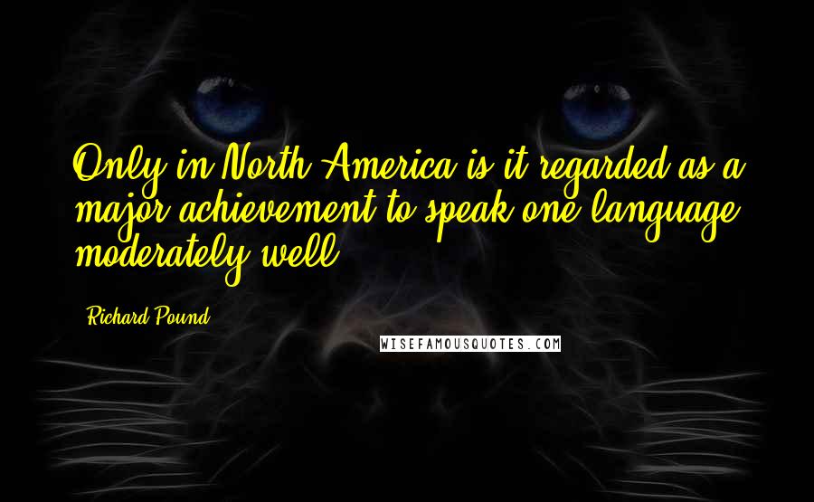 Richard Pound Quotes: Only in North America is it regarded as a major achievement to speak one language moderately well.