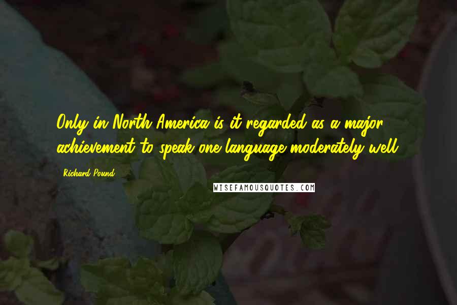 Richard Pound Quotes: Only in North America is it regarded as a major achievement to speak one language moderately well.