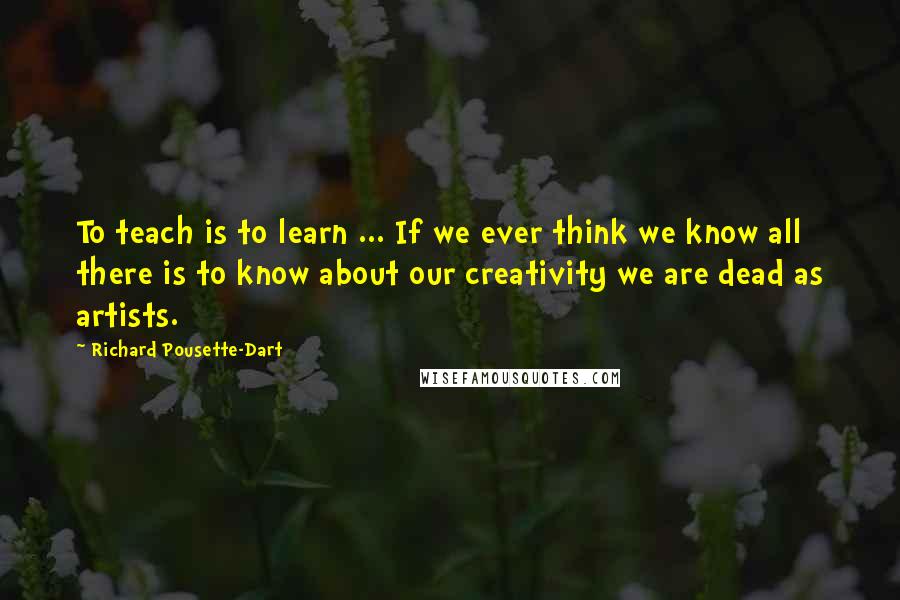 Richard Pousette-Dart Quotes: To teach is to learn ... If we ever think we know all there is to know about our creativity we are dead as artists.