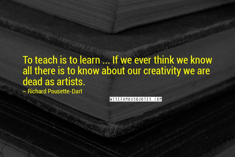 Richard Pousette-Dart Quotes: To teach is to learn ... If we ever think we know all there is to know about our creativity we are dead as artists.