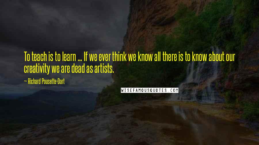 Richard Pousette-Dart Quotes: To teach is to learn ... If we ever think we know all there is to know about our creativity we are dead as artists.