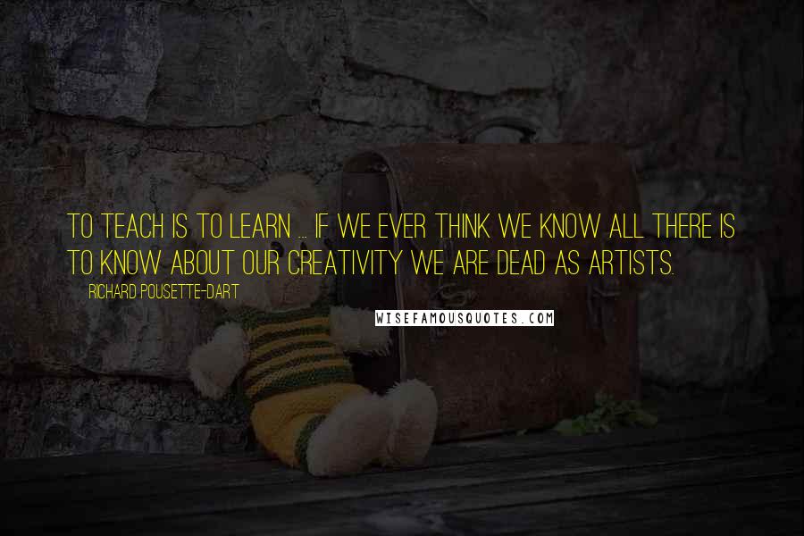 Richard Pousette-Dart Quotes: To teach is to learn ... If we ever think we know all there is to know about our creativity we are dead as artists.