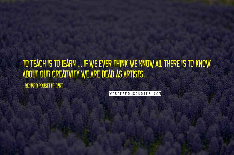 Richard Pousette-Dart Quotes: To teach is to learn ... If we ever think we know all there is to know about our creativity we are dead as artists.