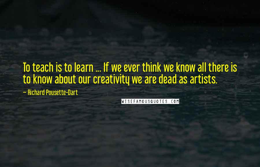 Richard Pousette-Dart Quotes: To teach is to learn ... If we ever think we know all there is to know about our creativity we are dead as artists.