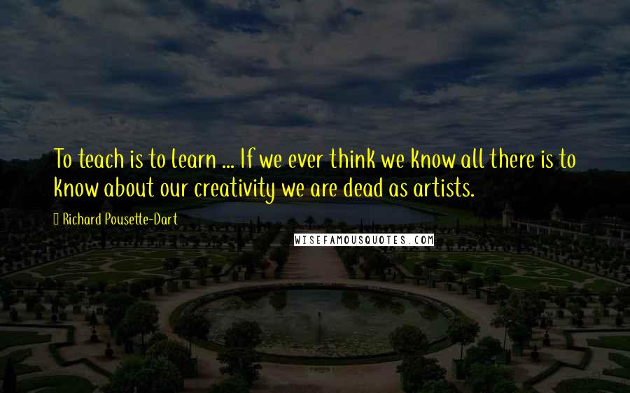 Richard Pousette-Dart Quotes: To teach is to learn ... If we ever think we know all there is to know about our creativity we are dead as artists.