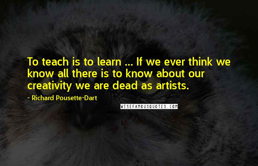 Richard Pousette-Dart Quotes: To teach is to learn ... If we ever think we know all there is to know about our creativity we are dead as artists.