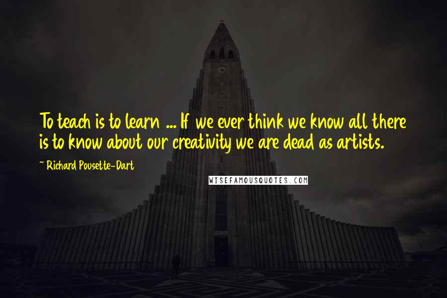 Richard Pousette-Dart Quotes: To teach is to learn ... If we ever think we know all there is to know about our creativity we are dead as artists.
