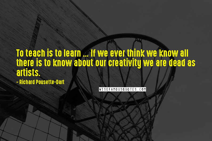 Richard Pousette-Dart Quotes: To teach is to learn ... If we ever think we know all there is to know about our creativity we are dead as artists.