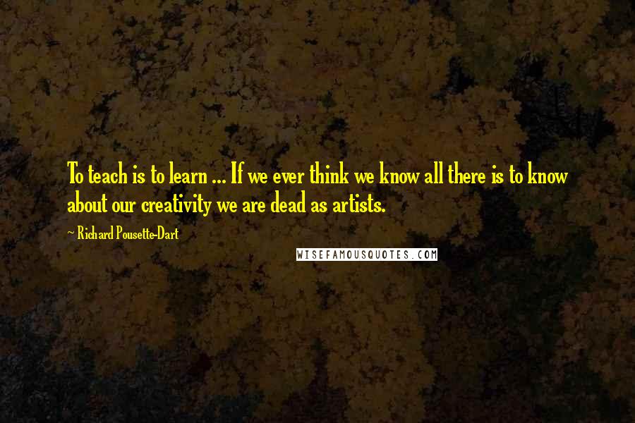 Richard Pousette-Dart Quotes: To teach is to learn ... If we ever think we know all there is to know about our creativity we are dead as artists.