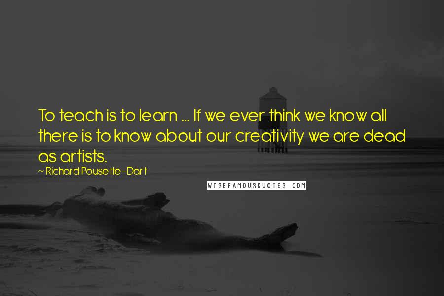 Richard Pousette-Dart Quotes: To teach is to learn ... If we ever think we know all there is to know about our creativity we are dead as artists.