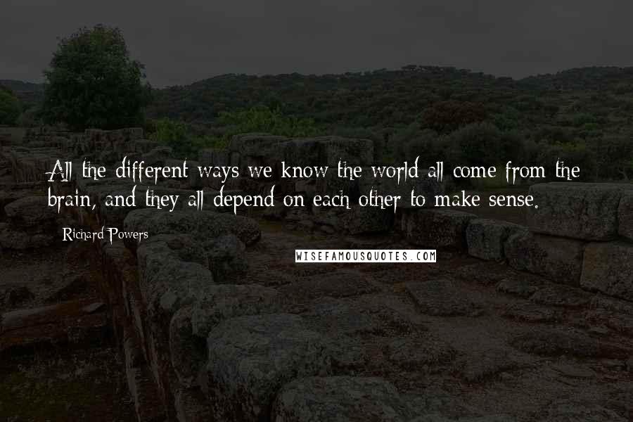 Richard Powers Quotes: All the different ways we know the world all come from the brain, and they all depend on each other to make sense.