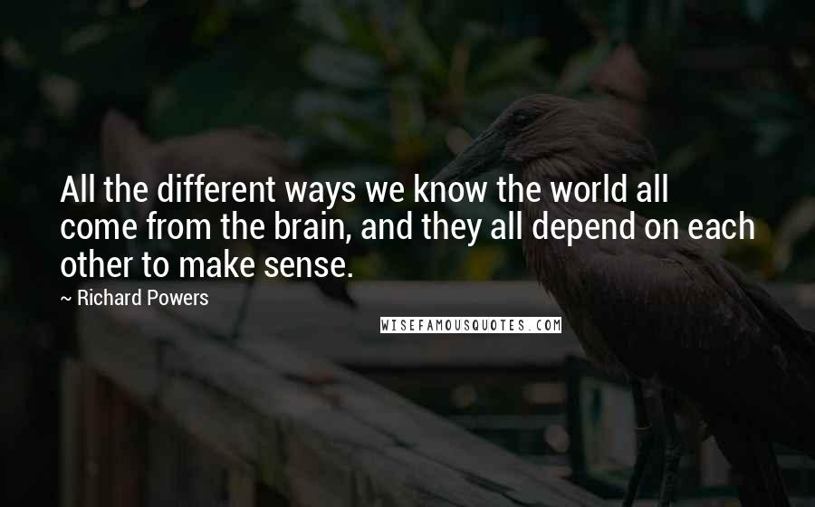 Richard Powers Quotes: All the different ways we know the world all come from the brain, and they all depend on each other to make sense.