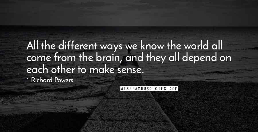 Richard Powers Quotes: All the different ways we know the world all come from the brain, and they all depend on each other to make sense.