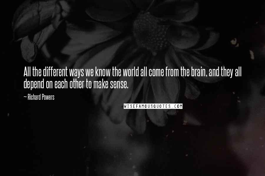 Richard Powers Quotes: All the different ways we know the world all come from the brain, and they all depend on each other to make sense.