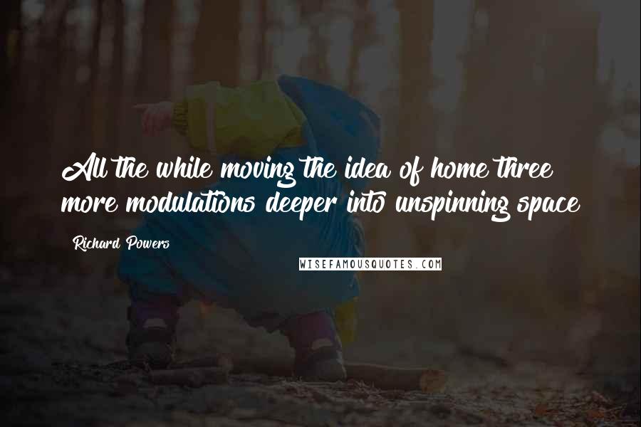 Richard Powers Quotes: All the while moving the idea of home three more modulations deeper into unspinning space