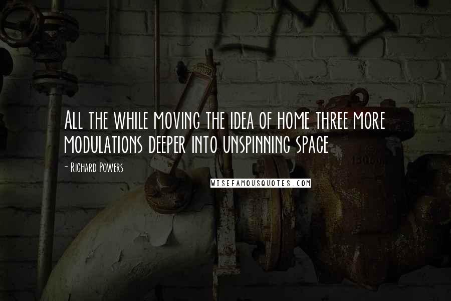 Richard Powers Quotes: All the while moving the idea of home three more modulations deeper into unspinning space