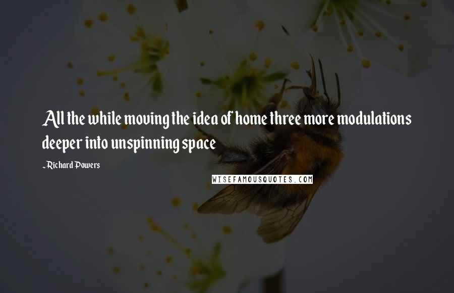 Richard Powers Quotes: All the while moving the idea of home three more modulations deeper into unspinning space