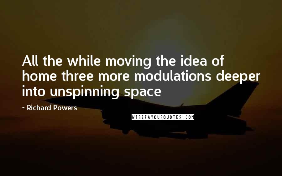 Richard Powers Quotes: All the while moving the idea of home three more modulations deeper into unspinning space