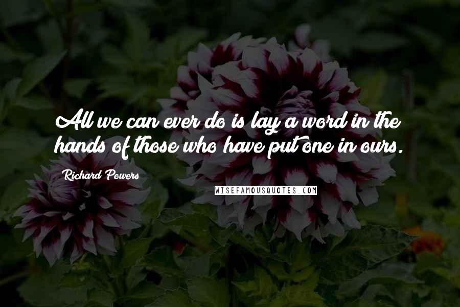 Richard Powers Quotes: All we can ever do is lay a word in the hands of those who have put one in ours.