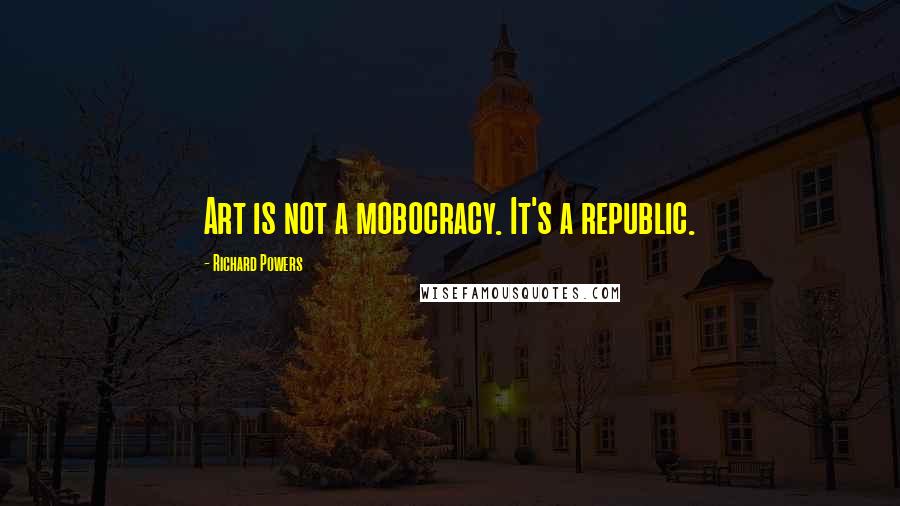 Richard Powers Quotes: Art is not a mobocracy. It's a republic.