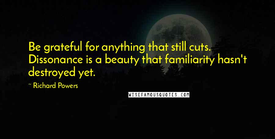 Richard Powers Quotes: Be grateful for anything that still cuts. Dissonance is a beauty that familiarity hasn't destroyed yet.